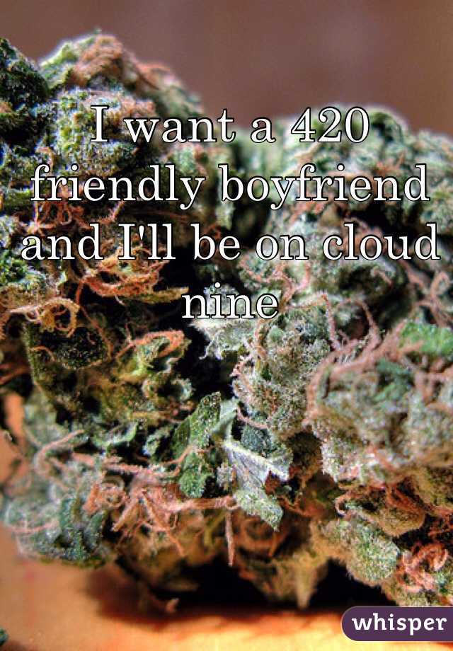 I want a 420 friendly boyfriend and I'll be on cloud nine