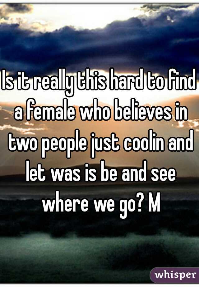 Is it really this hard to find a female who believes in two people just coolin and let was is be and see where we go? M