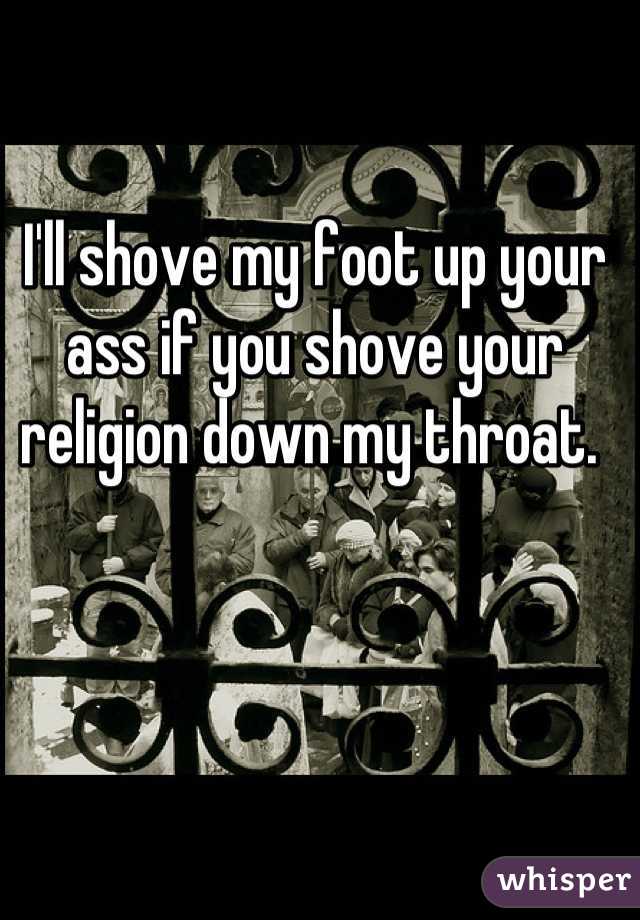 I'll shove my foot up your ass if you shove your religion down my throat. 