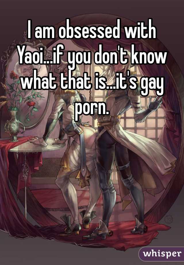 I am obsessed with Yaoi...if you don't know what that is...it's gay porn.