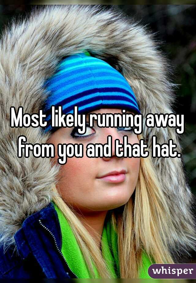 Most likely running away from you and that hat.