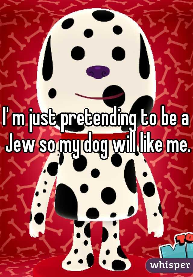 I' m just pretending to be a Jew so my dog will like me.