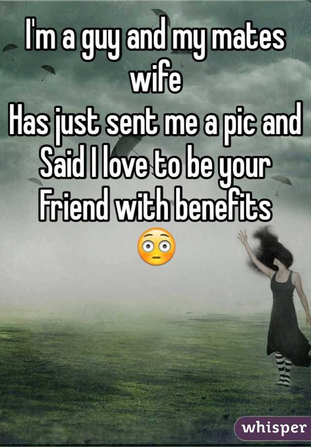 I'm a guy and my mates wife 
Has just sent me a pic and 
Said I love to be your
Friend with benefits 
😳