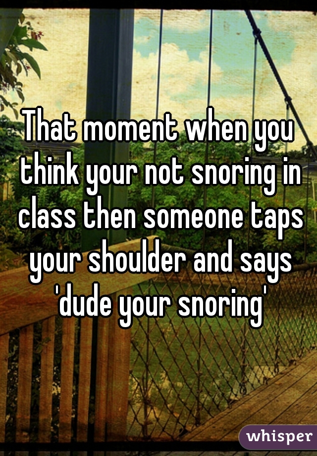 That moment when you think your not snoring in class then someone taps your shoulder and says 'dude your snoring'