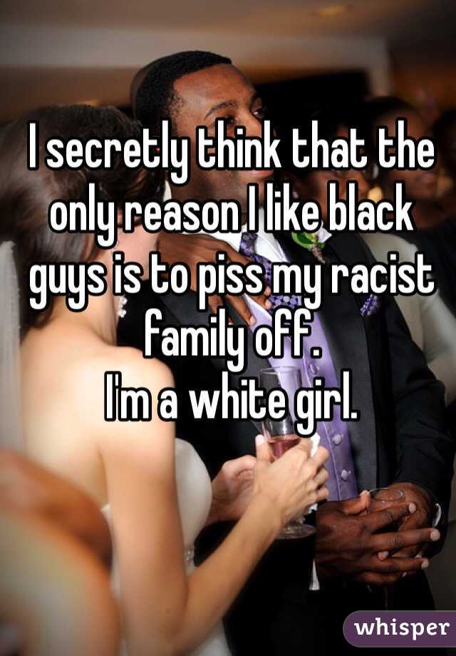 I secretly think that the only reason I like black guys is to piss my racist family off. 
I'm a white girl. 