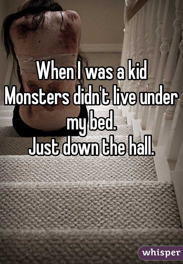 When I was a kid
Monsters didn't live under my bed. 
Just down the hall. 