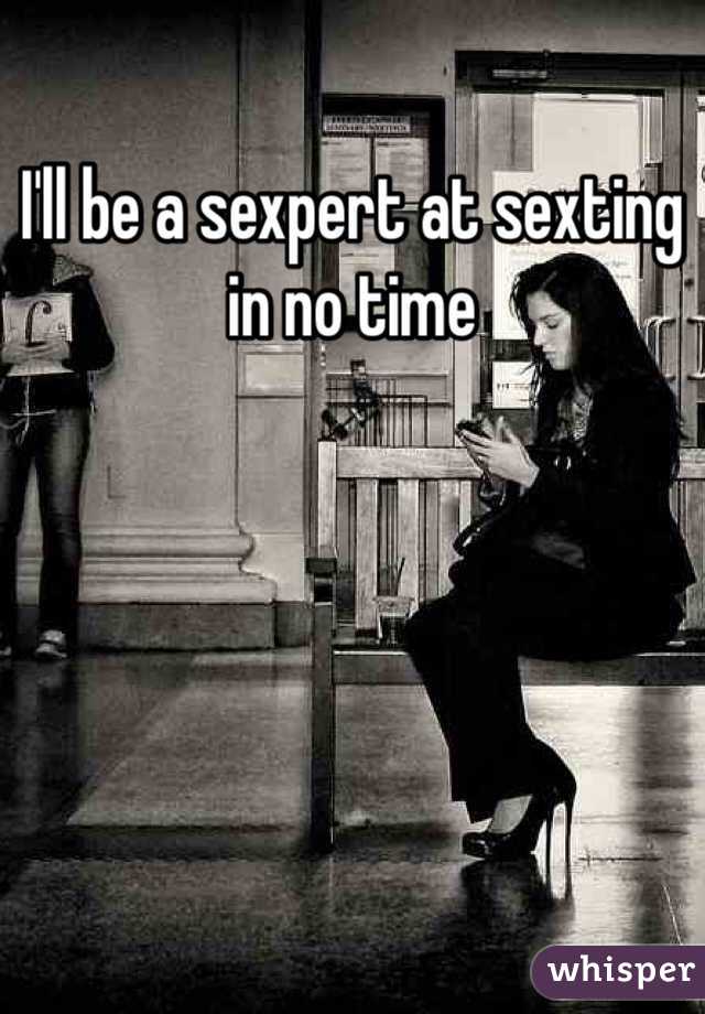 I'll be a sexpert at sexting in no time 
