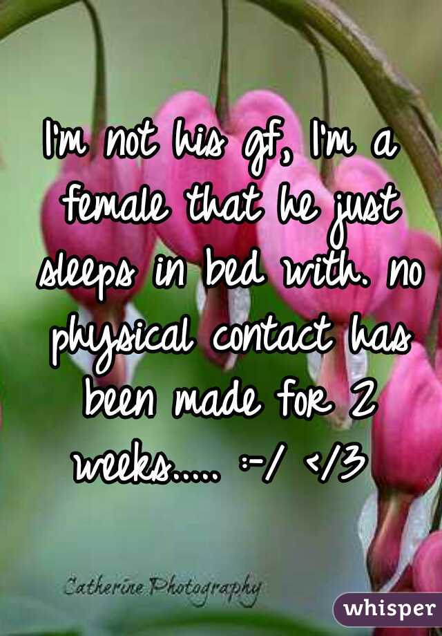 I'm not his gf, I'm a female that he just sleeps in bed with. no physical contact has been made for 2 weeks..... :-/ </3 