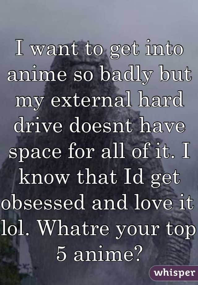 I want to get into anime so badly but my external hard drive doesnt have space for all of it. I know that Id get obsessed and love it lol. Whatre your top 5 anime? 