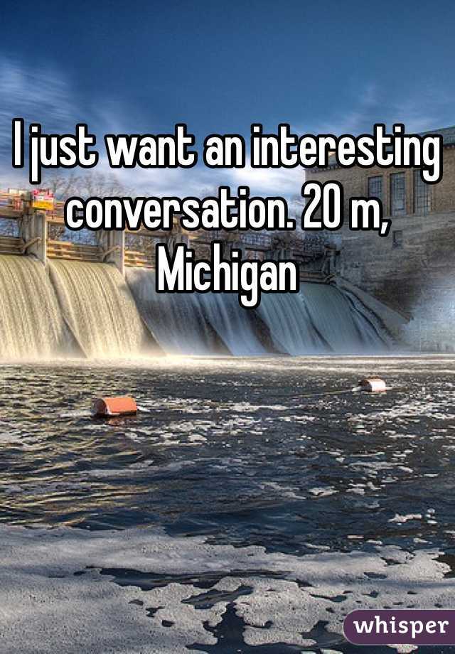 I just want an interesting conversation. 20 m, Michigan 