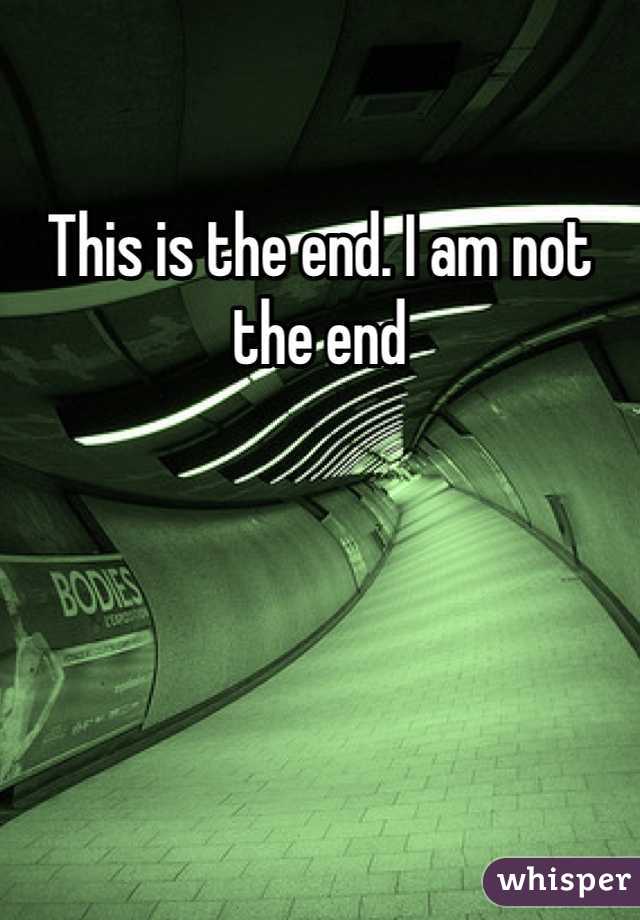 This is the end. I am not the end