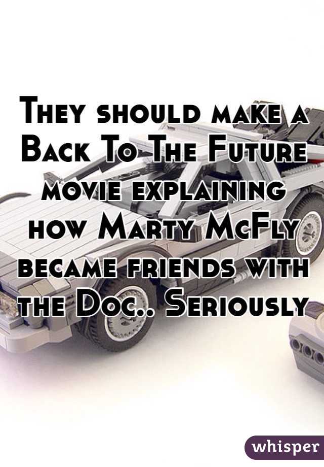 They should make a Back To The Future movie explaining how Marty McFly became friends with the Doc.. Seriously