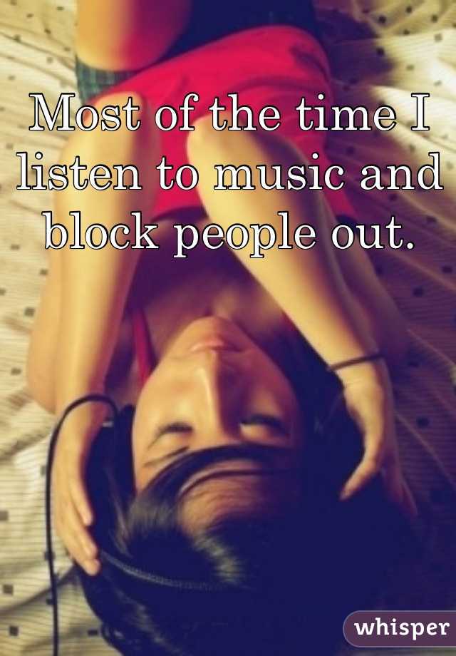 Most of the time I listen to music and block people out.