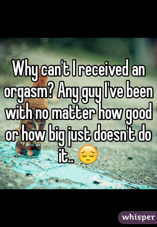 Why can't I received an orgasm? Any guy I've been with no matter how good or how big just doesn't do it.. 😔