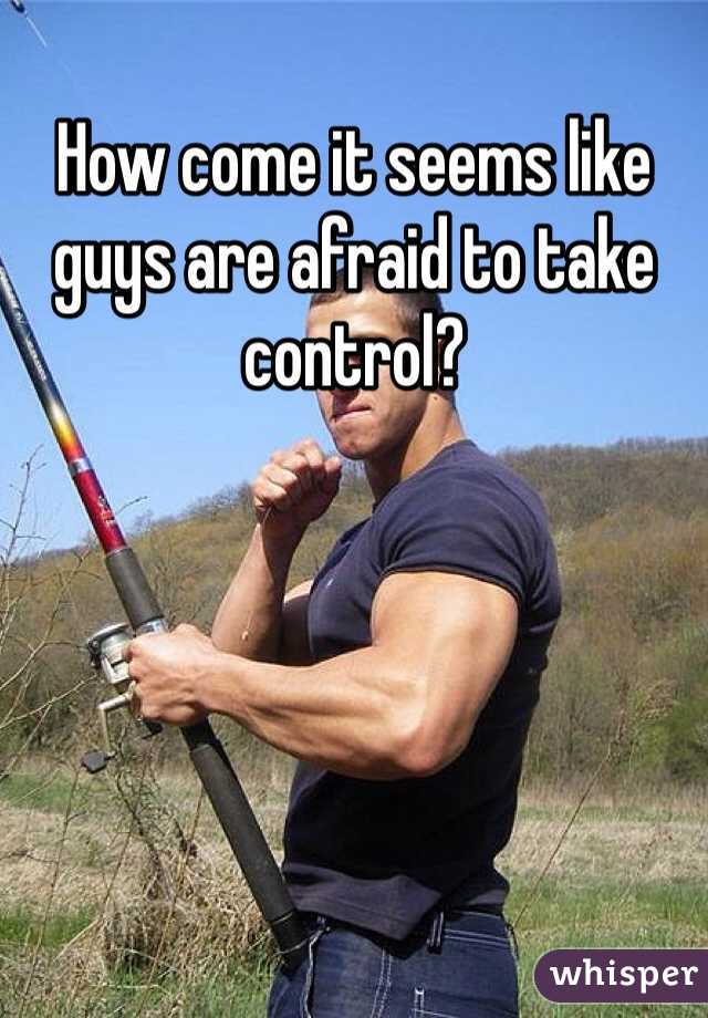 How come it seems like guys are afraid to take control?