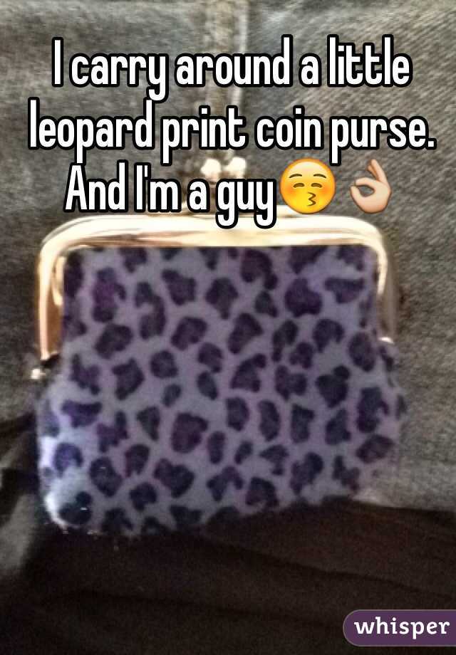 I carry around a little leopard print coin purse. And I'm a guy😚👌