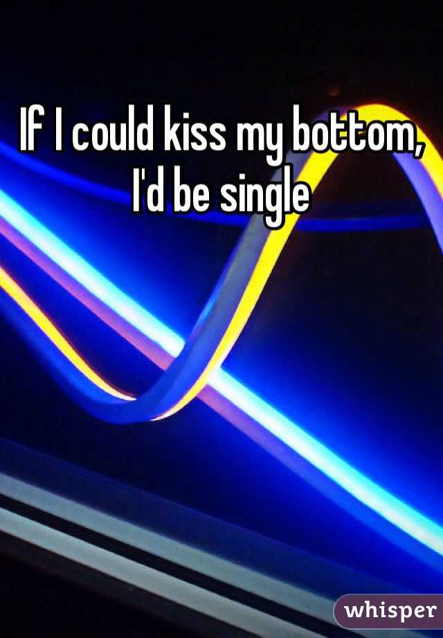 If I could kiss my bottom, I'd be single