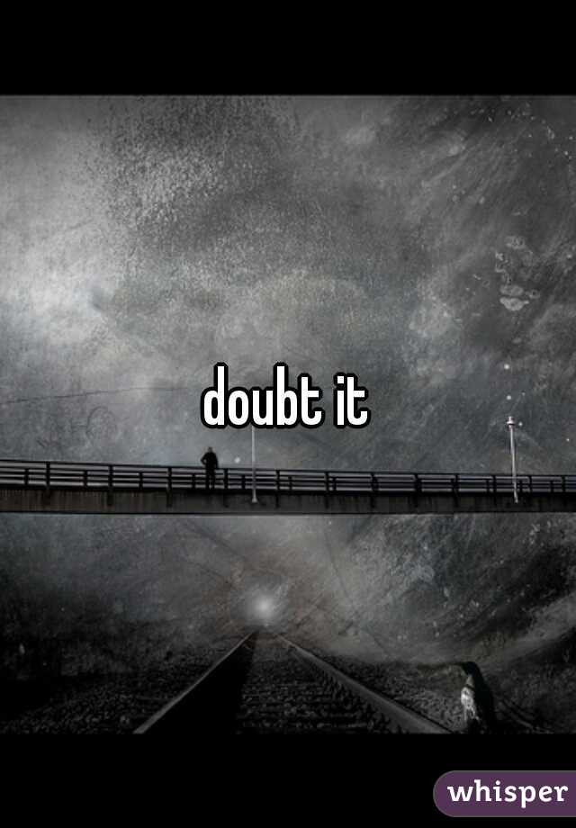 doubt it