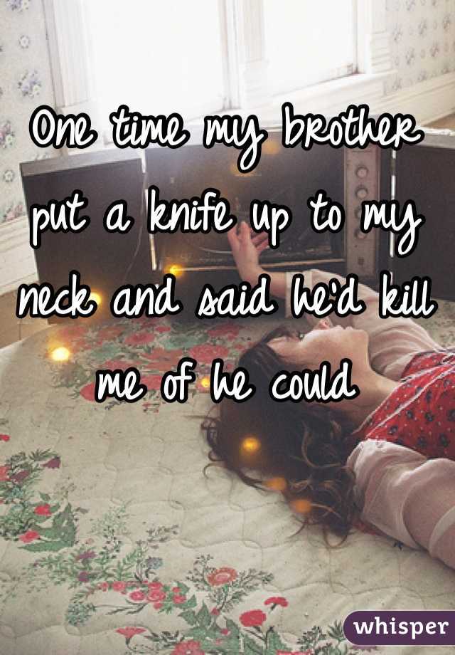 One time my brother put a knife up to my neck and said he'd kill me of he could