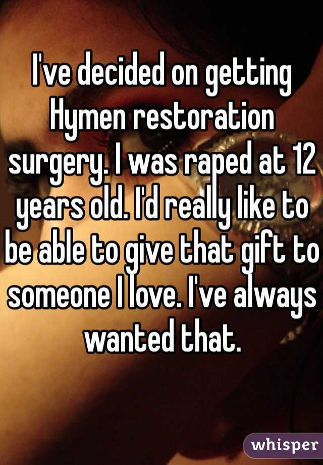 I've decided on getting Hymen restoration surgery. I was raped at 12 years old. I'd really like to be able to give that gift to someone I love. I've always wanted that. 