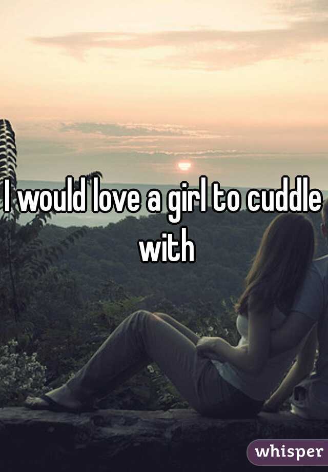 I would love a girl to cuddle with