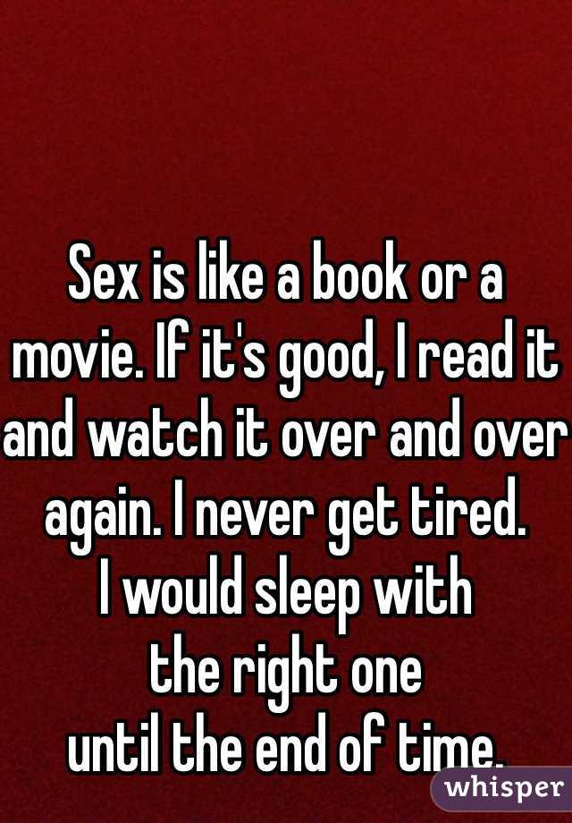 


Sex is like a book or a movie. If it's good, I read it and watch it over and over again. I never get tired. 
I would sleep with 
the right one 
until the end of time. 