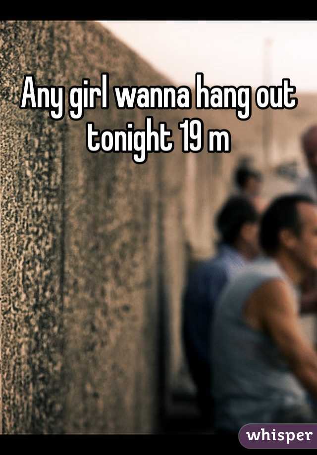 Any girl wanna hang out tonight 19 m 