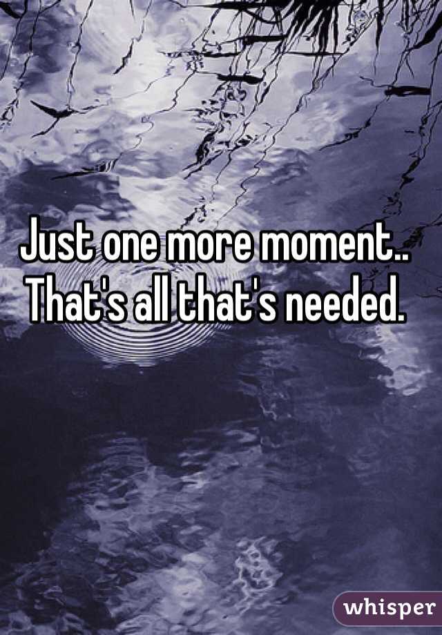 Just one more moment.. That's all that's needed.