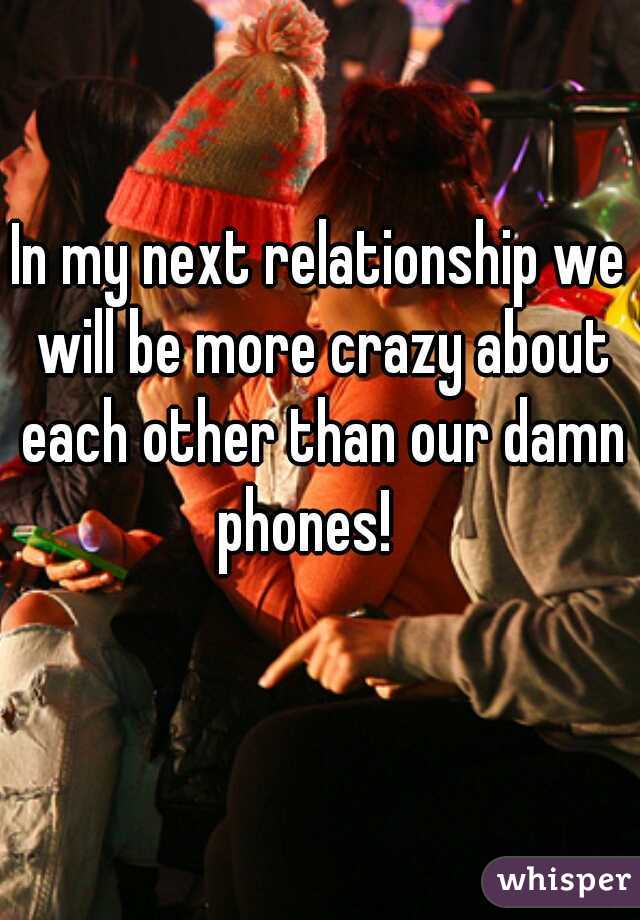 In my next relationship we will be more crazy about each other than our damn phones!   