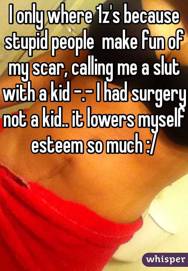 I only where 1z's because  stupid people  make fun of my scar, calling me a slut with a kid -.- I had surgery not a kid.. it lowers myself esteem so much :/
