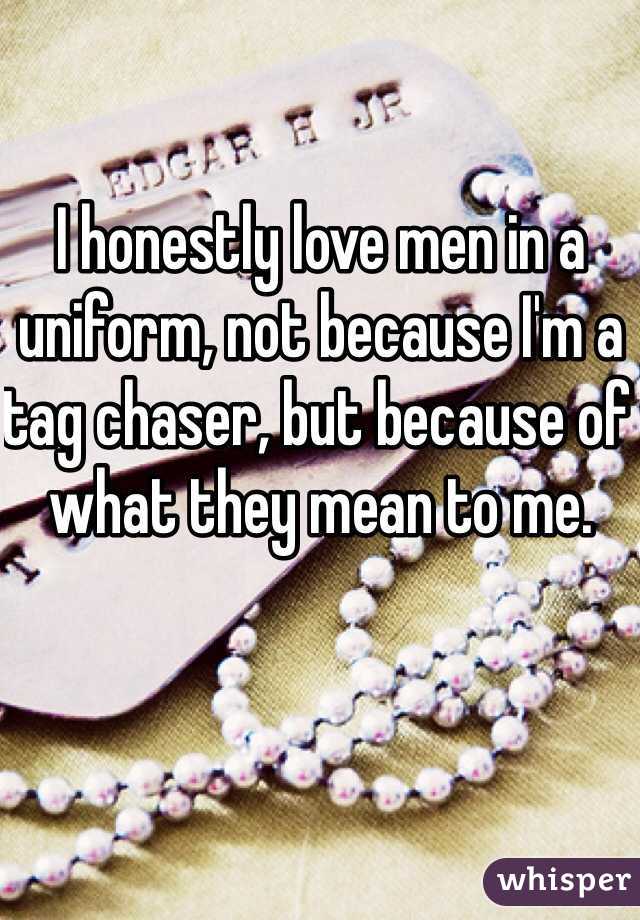 I honestly love men in a uniform, not because I'm a tag chaser, but because of what they mean to me.