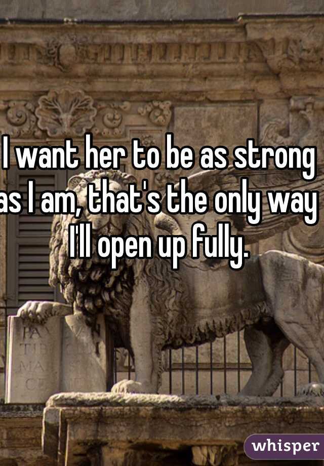 I want her to be as strong as I am, that's the only way I'll open up fully.