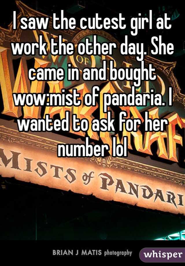 I saw the cutest girl at work the other day. She came in and bought wow:mist of pandaria. I wanted to ask for her number lol
