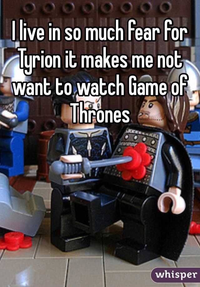I live in so much fear for Tyrion it makes me not want to watch Game of Thrones