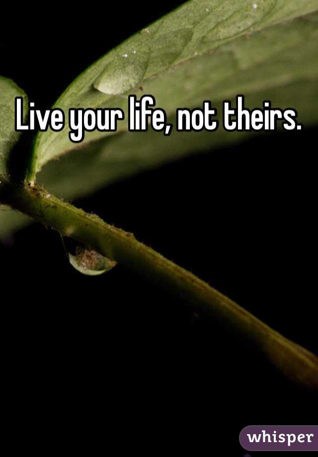 Live your life, not theirs.