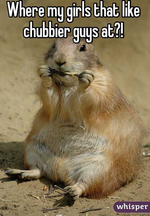 Where my girls that like chubbier guys at?!