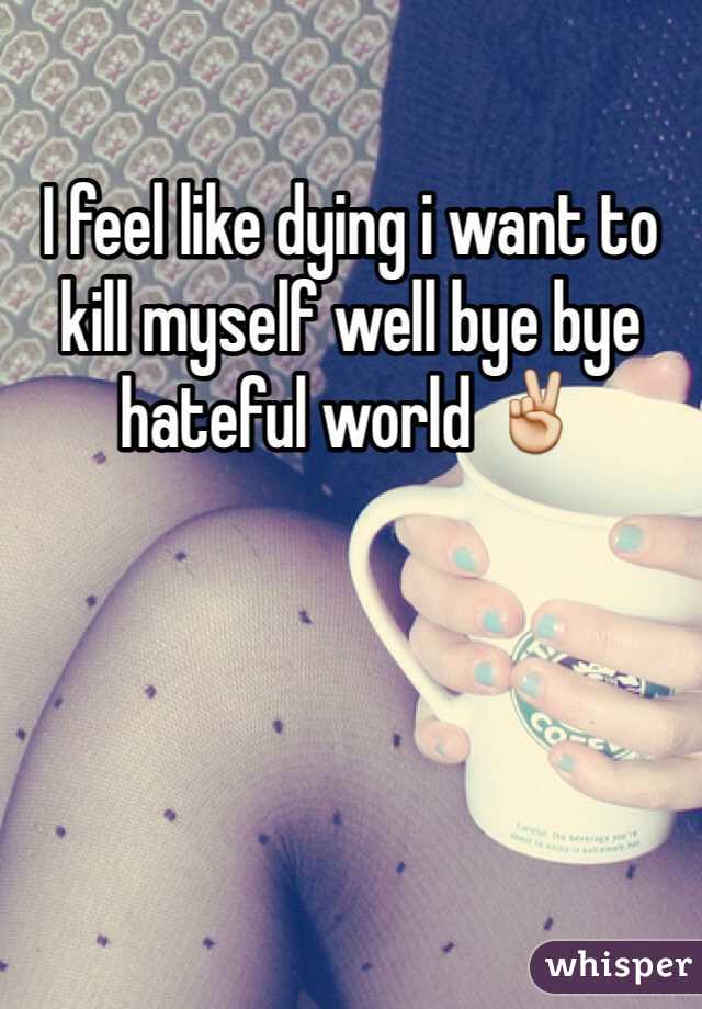 I feel like dying i want to kill myself well bye bye hateful world ✌️
