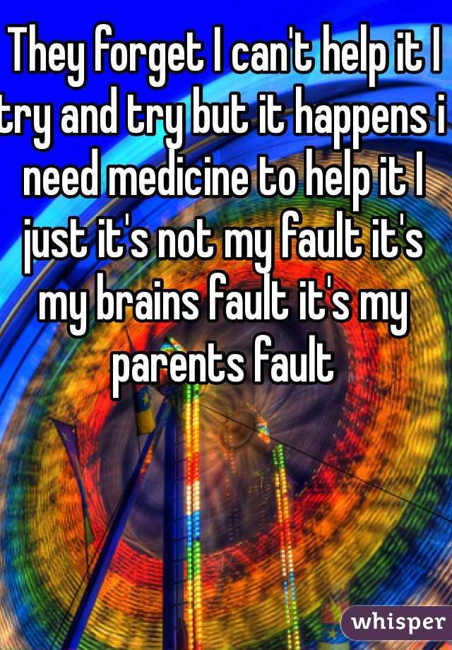 They forget I can't help it I try and try but it happens i need medicine to help it I just it's not my fault it's my brains fault it's my parents fault