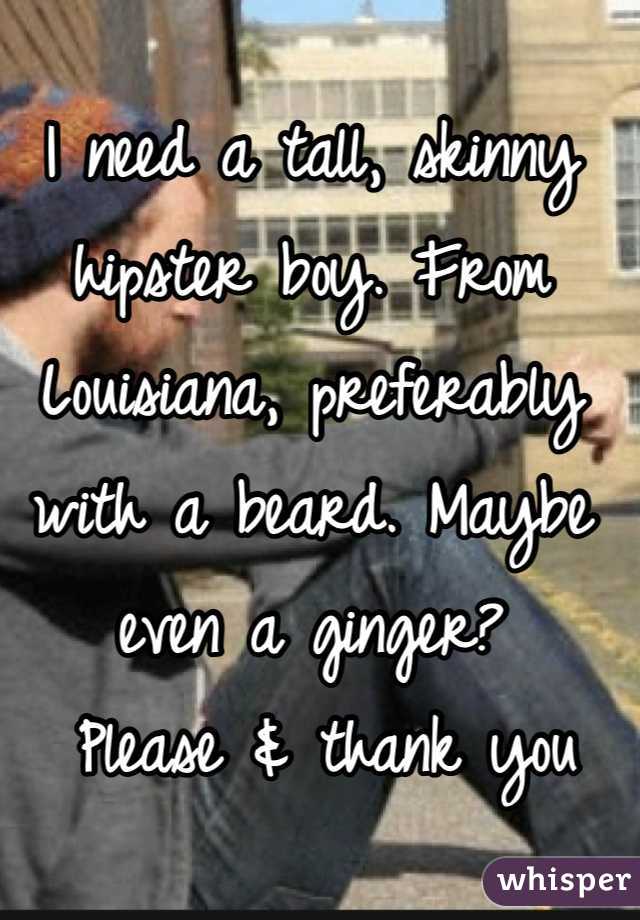 I need a tall, skinny hipster boy. From Louisiana, preferably with a beard. Maybe even a ginger?
 Please & thank you