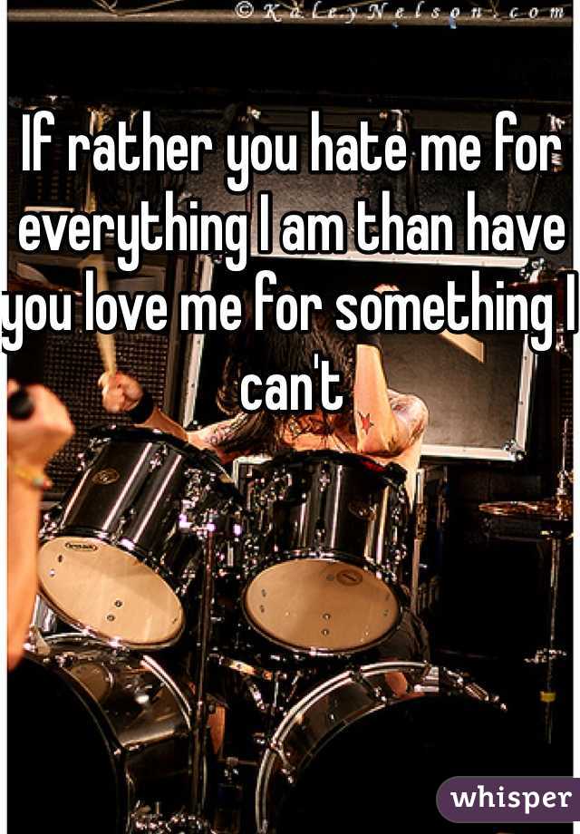 If rather you hate me for everything I am than have you love me for something I can't