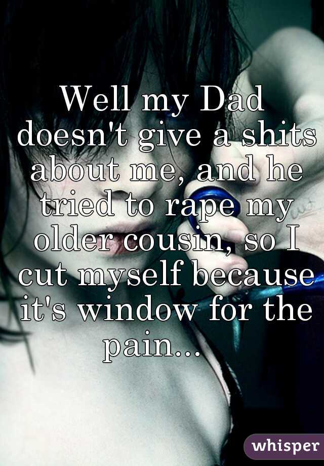 Well my Dad doesn't give a shits about me, and he tried to rape my older cousin, so I cut myself because it's window for the pain...   