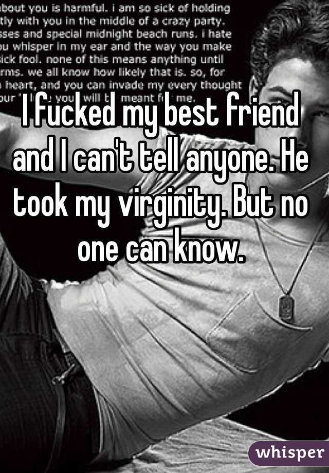 I fucked my best friend and I can't tell anyone. He took my virginity. But no one can know. 