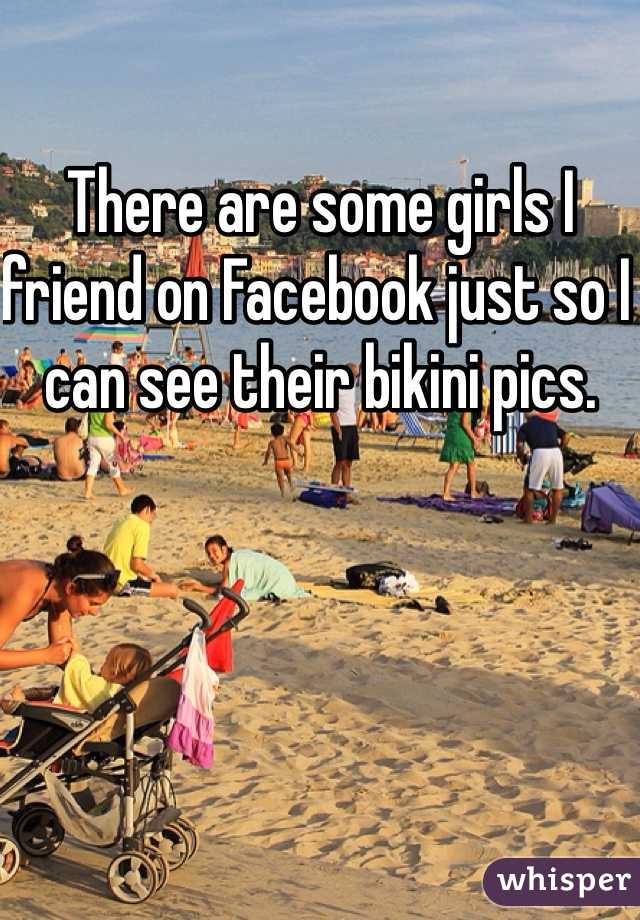 There are some girls I friend on Facebook just so I can see their bikini pics.