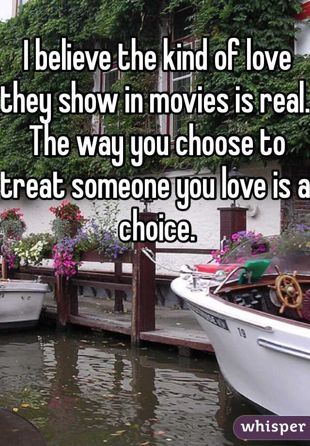 I believe the kind of love they show in movies is real. The way you choose to treat someone you love is a choice. 