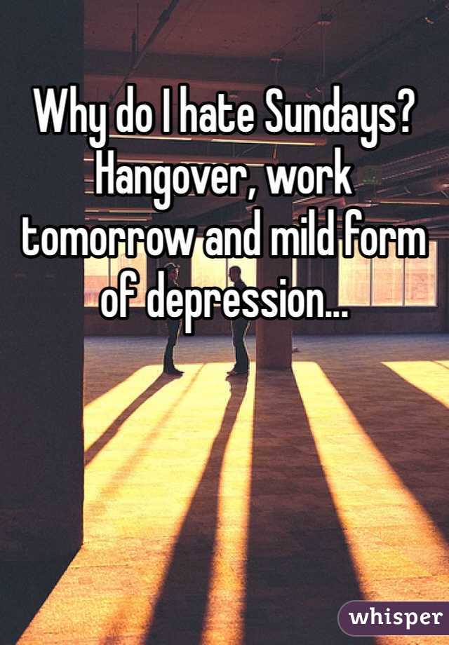 Why do I hate Sundays? Hangover, work tomorrow and mild form of depression...
