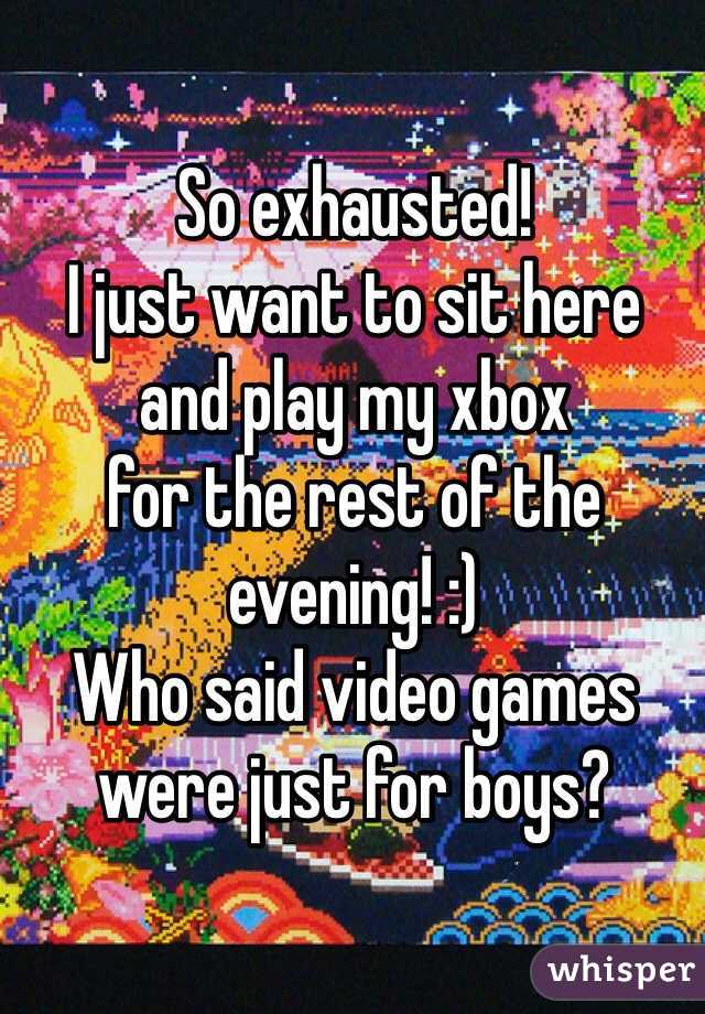 So exhausted!
I just want to sit here 
and play my xbox 
for the rest of the evening! :)
Who said video games were just for boys?