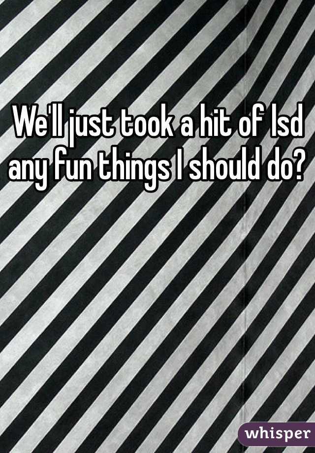 We'll just took a hit of lsd any fun things I should do? 
