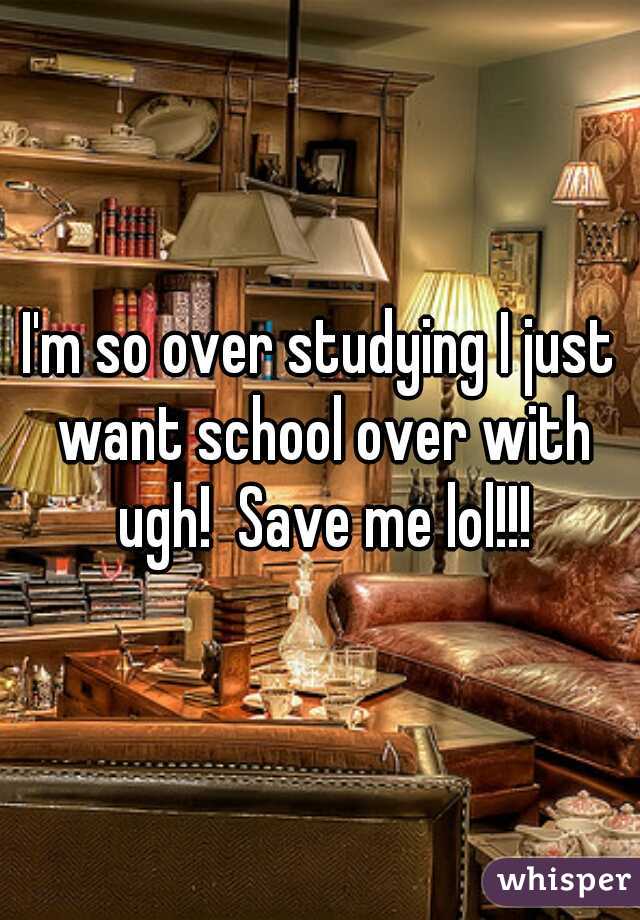 I'm so over studying I just want school over with ugh!  Save me lol!!!