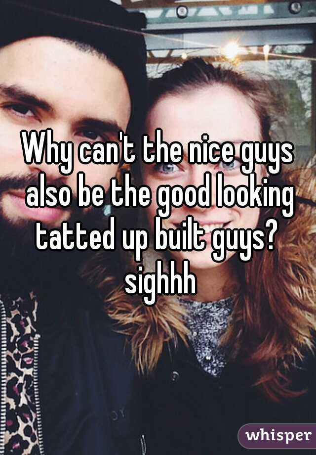 Why can't the nice guys also be the good looking tatted up built guys?  sighhh