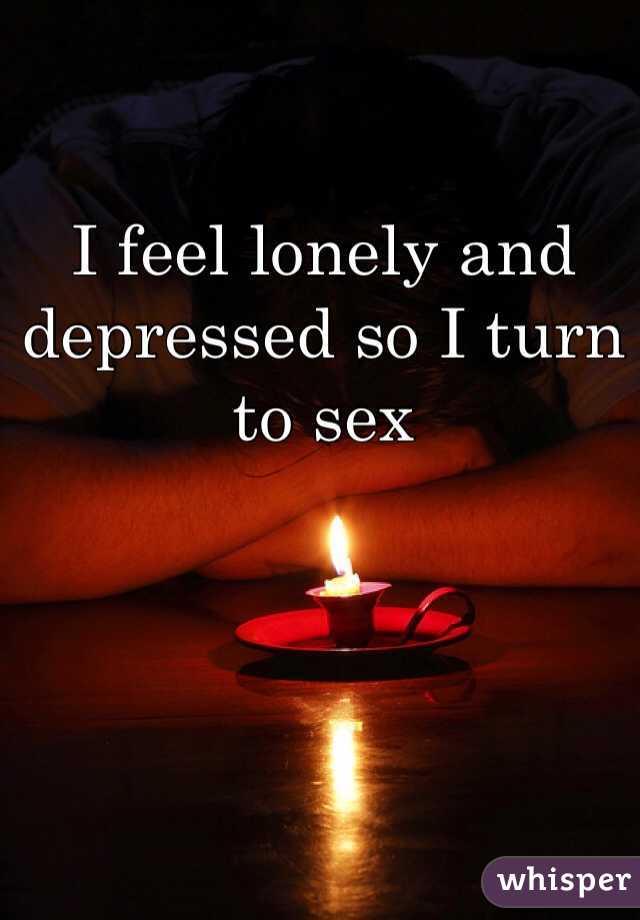 I feel lonely and depressed so I turn to sex 


